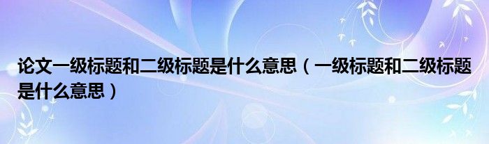 論文一級標題和二級標題是什么意思（一級標題和二級標題是什么意思）